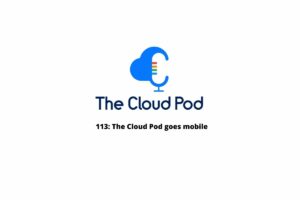 113: The Cloud Pod goes mobile